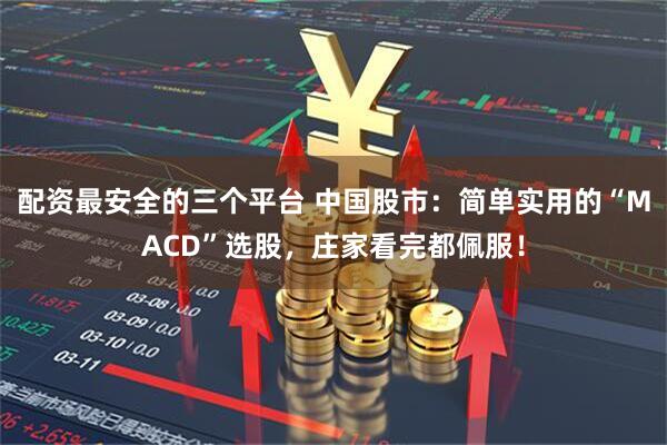 配资最安全的三个平台 中国股市：简单实用的“MACD”选股，庄家看完都佩服！