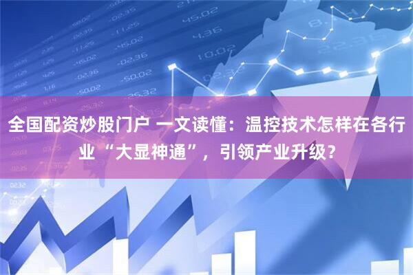 全国配资炒股门户 一文读懂：温控技术怎样在各行业 “大显神通”，引领产业升级？