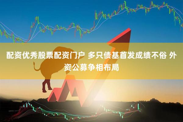 配资优秀股票配资门户 多只债基首发成绩不俗 外资公募争相布局
