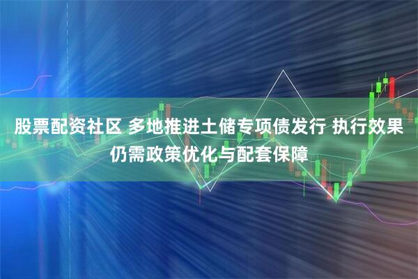 股票配资社区 多地推进土储专项债发行 执行效果仍需政策优化与配套保障