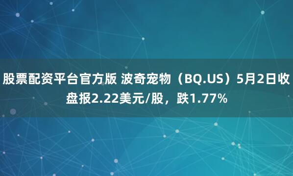 股票配资平台官方版 波奇宠物（BQ.US）5月2日收盘报2.22美元/股，跌1.77%