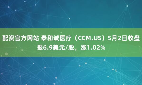 配资官方网站 泰和诚医疗（CCM.US）5月2日收盘报6.9美元/股，涨1.02%