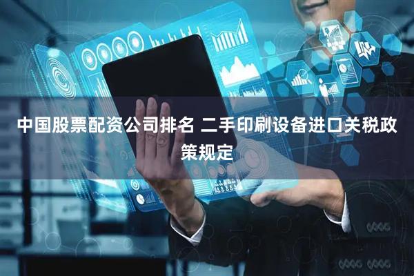 中国股票配资公司排名 二手印刷设备进口关税政策规定