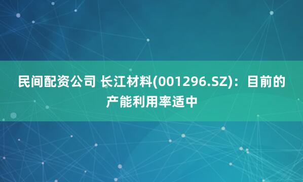 民间配资公司 长江材料(001296.SZ)：目前的产能利用率适中