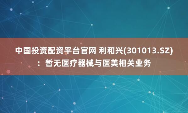 中国投资配资平台官网 利和兴(301013.SZ)：暂无医疗器械与医美相关业务