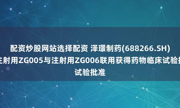 配资炒股网站选择配资 泽璟制药(688266.SH)：注射用ZG005与注射用ZG006联用获得药物临床试验批准