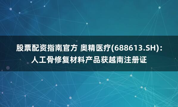 股票配资指南官方 奥精医疗(688613.SH)：人工骨修复材料产品获越南注册证