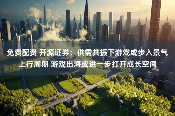 免费配资 开源证券：供需共振下游戏或步入景气上行周期 游戏出海或进一步打开成长空间