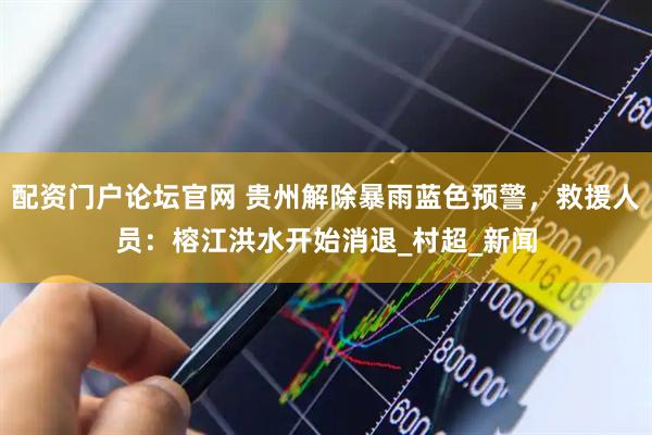 配资门户论坛官网 贵州解除暴雨蓝色预警，救援人员：榕江洪水开始消退_村超_新闻