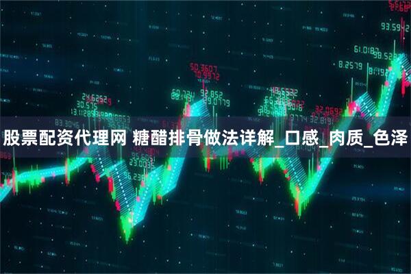 股票配资代理网 糖醋排骨做法详解_口感_肉质_色泽