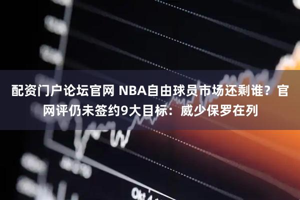配资门户论坛官网 NBA自由球员市场还剩谁？官网评仍未签约9大目标：威少保罗在列