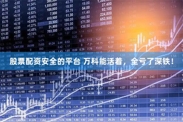股票配资安全的平台 万科能活着，全亏了深铁！