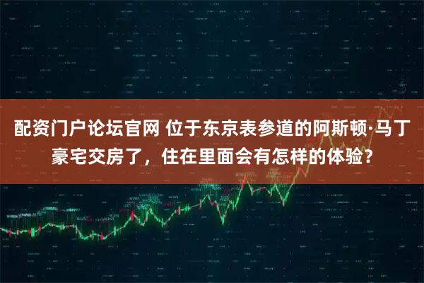 配资门户论坛官网 位于东京表参道的阿斯顿·马丁豪宅交房了，住在里面会有怎样的体验？