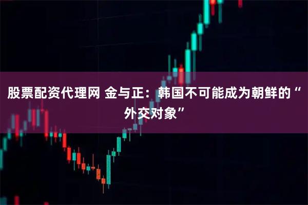 股票配资代理网 金与正：韩国不可能成为朝鲜的“外交对象”