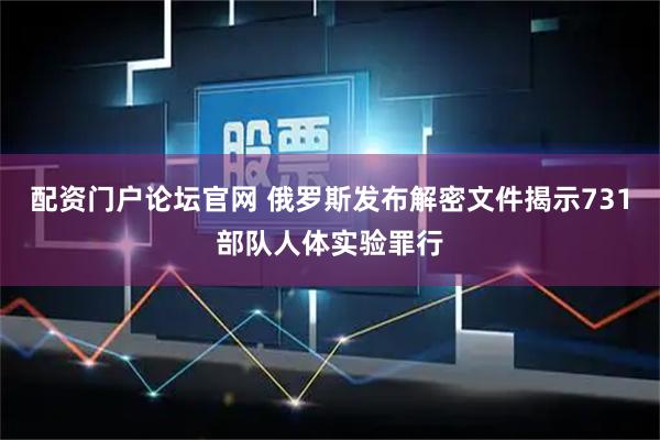 配资门户论坛官网 俄罗斯发布解密文件揭示731部队人体实验罪行