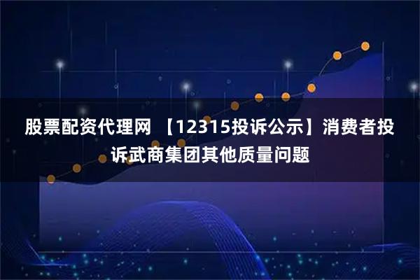 股票配资代理网 【12315投诉公示】消费者投诉武商集团其他质量问题