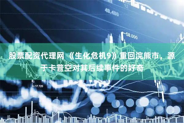 股票配资代理网 《生化危机9》重回浣熊市，源于卡普空对其后续事件的好奇