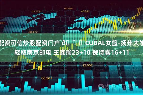 配资可信炒股配资门户 🏀CUBAL女篮-扬州大学轻取南京邮电 王鑫瑜23+10 倪诗睿16+11
